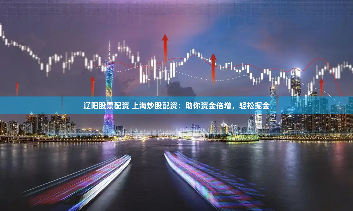 辽阳股票配资 上海炒股配资：助你资金倍增，轻松掘金