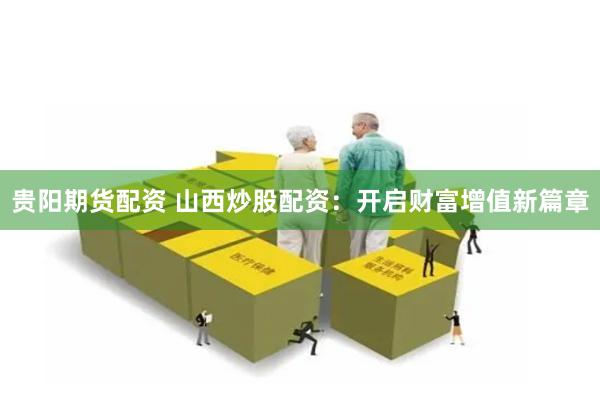 贵阳期货配资 山西炒股配资：开启财富增值新篇章