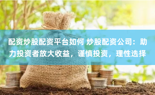 配资炒股配资平台如何 炒股配资公司：助力投资者放大收益，谨慎投资，理性选择