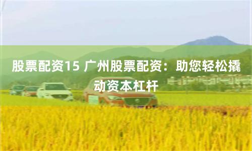股票配资15 广州股票配资：助您轻松撬动资本杠杆