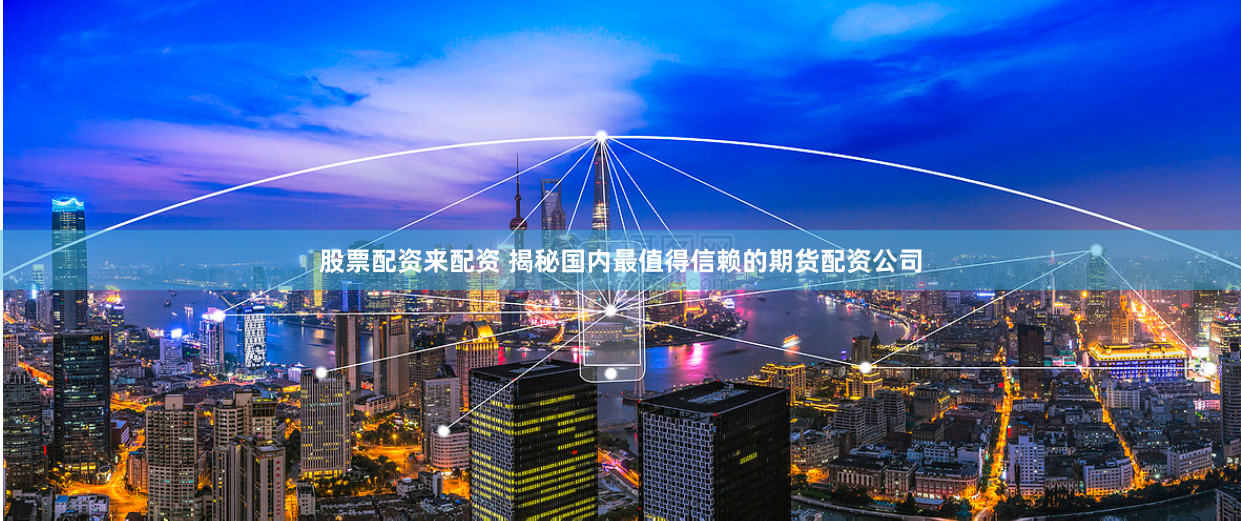 股票配资来配资 揭秘国内最值得信赖的期货配资公司