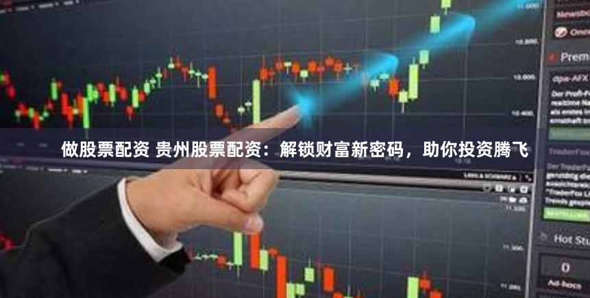 做股票配资 贵州股票配资：解锁财富新密码，助你投资腾飞