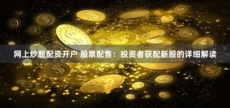 网上炒股配资开户 股票配售：投资者获配新股的详细解读