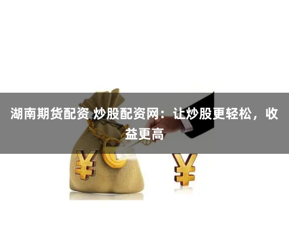 湖南期货配资 炒股配资网：让炒股更轻松，收益更高
