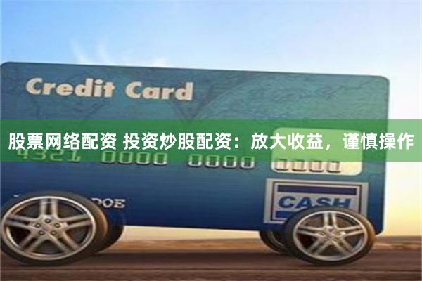 股票网络配资 投资炒股配资：放大收益，谨慎操作