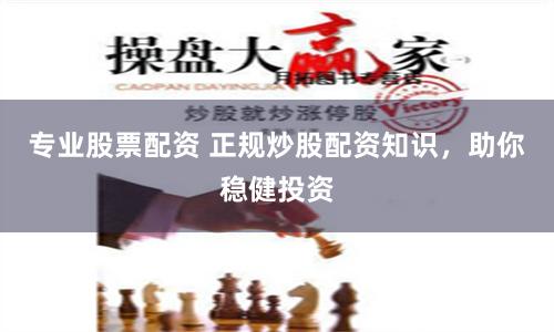 专业股票配资 正规炒股配资知识，助你稳健投资