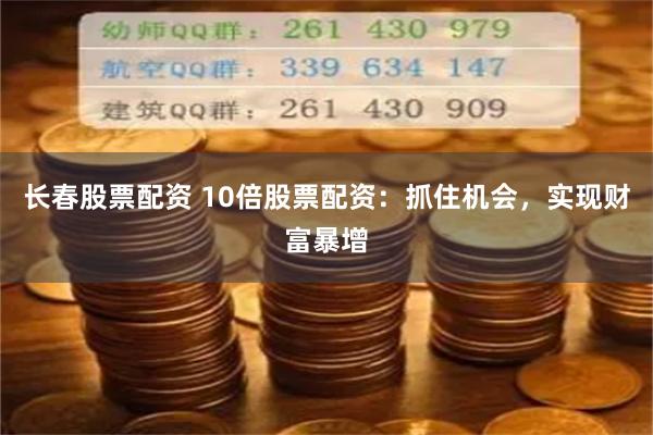 长春股票配资 10倍股票配资：抓住机会，实现财富暴增