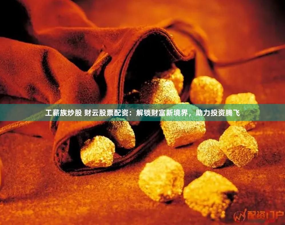 工薪族炒股 财云股票配资：解锁财富新境界，助力投资腾飞