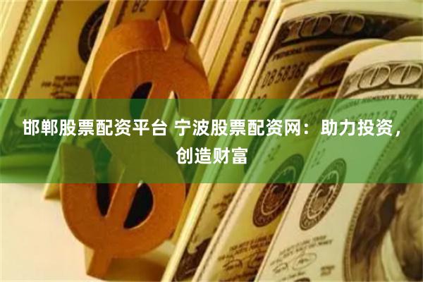 邯郸股票配资平台 宁波股票配资网：助力投资，创造财富