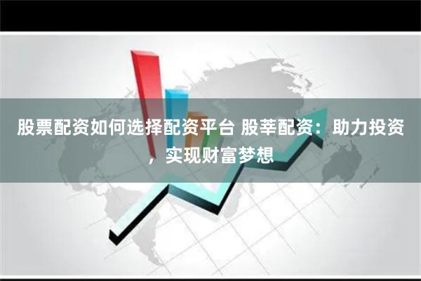 股票配资如何选择配资平台 股莘配资：助力投资，实现财富梦想