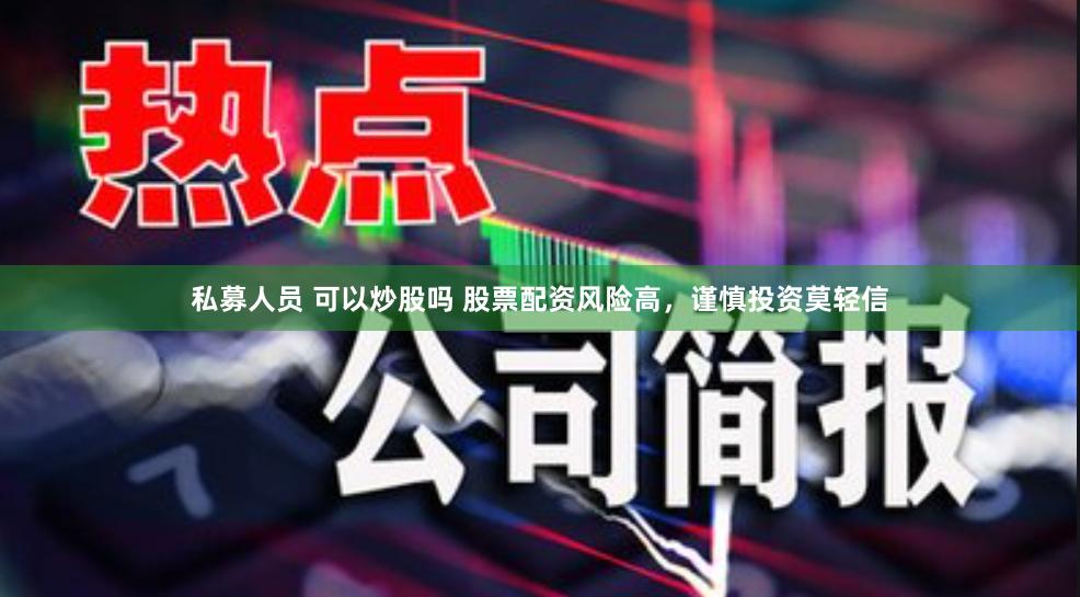 私募人员 可以炒股吗 股票配资风险高，谨慎投资莫轻信