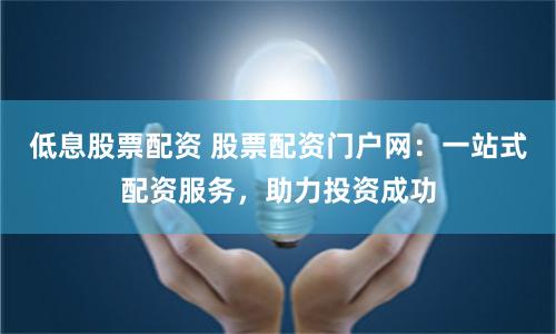 低息股票配资 股票配资门户网：一站式配资服务，助力投资成功