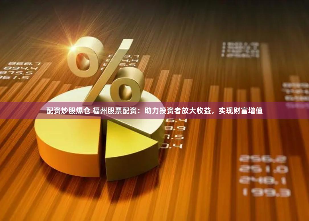 配资炒股爆仓 福州股票配资：助力投资者放大收益，实现财富增值