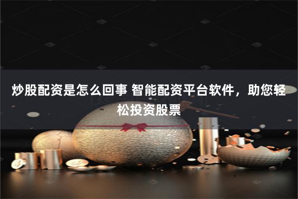 炒股配资是怎么回事 智能配资平台软件，助您轻松投资股票