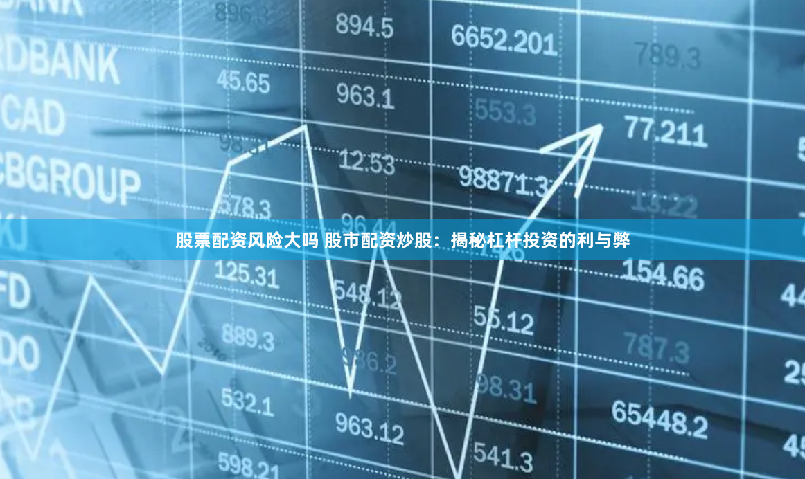 股票配资风险大吗 股市配资炒股：揭秘杠杆投资的利与弊