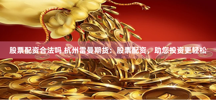 股票配资合法吗 杭州雷曼期货：股票配资，助您投资更轻松