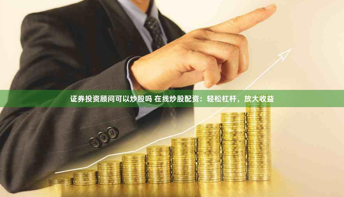证券投资顾问可以炒股吗 在线炒股配资：轻松杠杆，放大收益