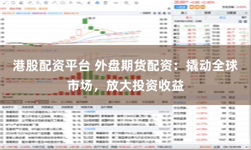 港股配资平台 外盘期货配资：撬动全球市场，放大投资收益