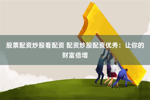 股票配资炒股看配资 配资炒股配资优秀：让你的财富倍增