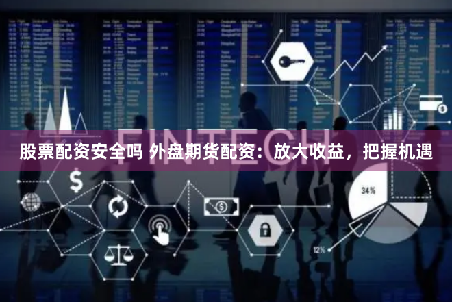 股票配资安全吗 外盘期货配资：放大收益，把握机遇