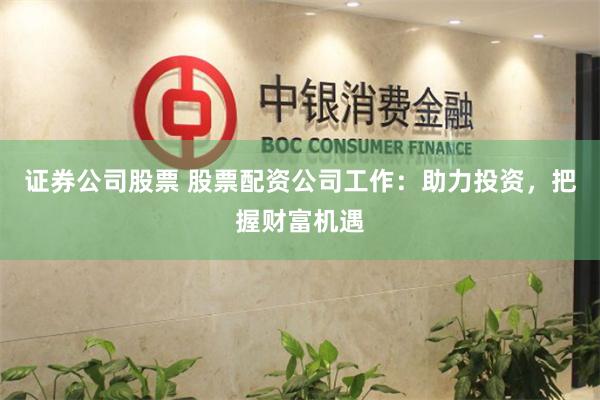 证券公司股票 股票配资公司工作：助力投资，把握财富机遇