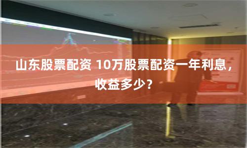 山东股票配资 10万股票配资一年利息，收益多少？