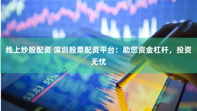 线上炒股配资 深圳股票配资平台：助您资金杠杆，投资无忧