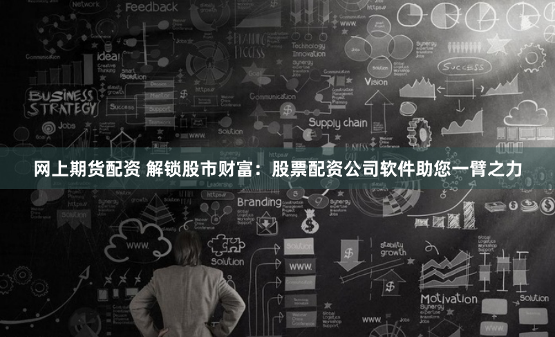 网上期货配资 解锁股市财富：股票配资公司软件助您一臂之力