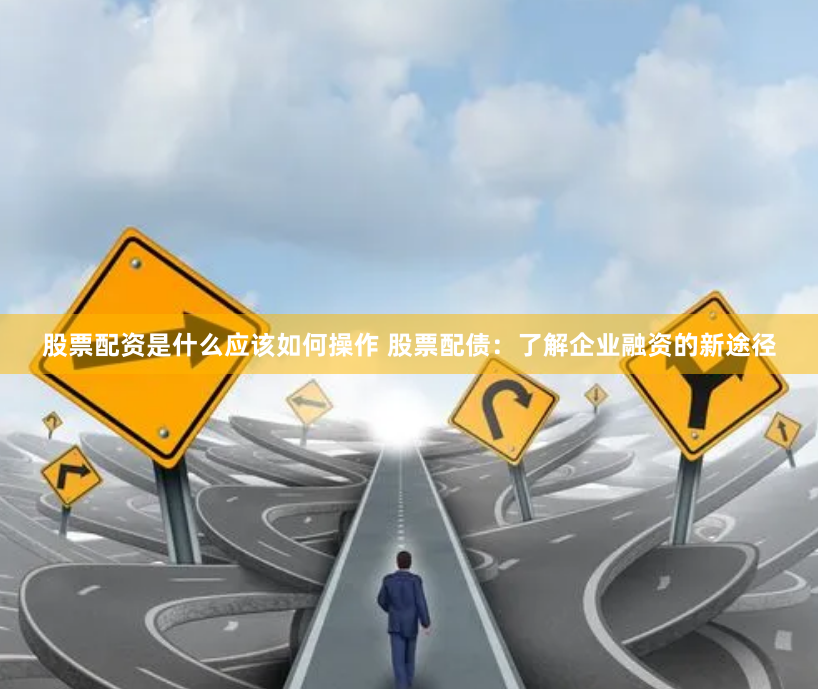 股票配资是什么应该如何操作 股票配债：了解企业融资的新途径