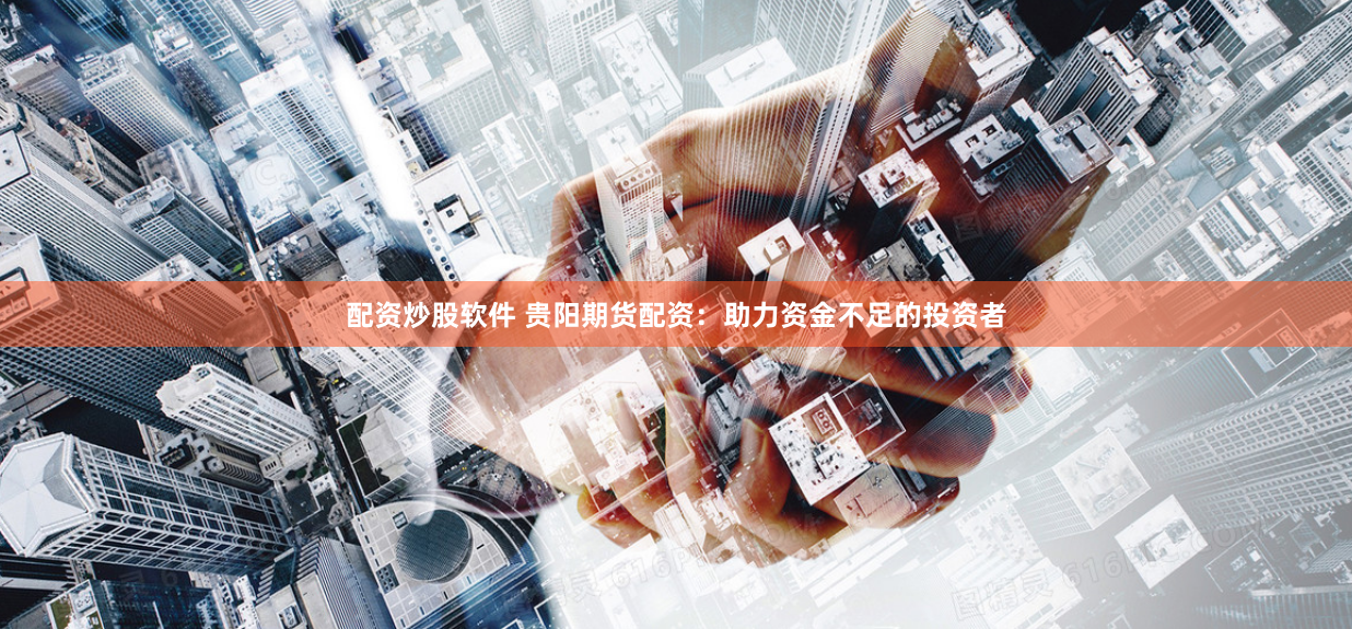 配资炒股软件 贵阳期货配资：助力资金不足的投资者