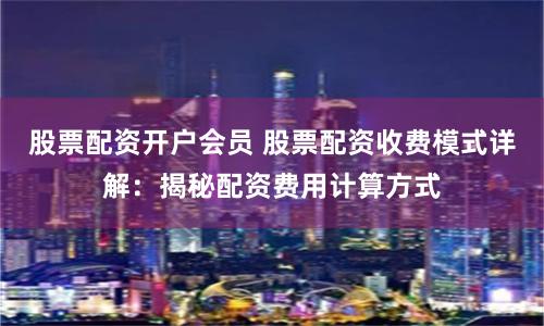 股票配资开户会员 股票配资收费模式详解：揭秘配资费用计算方式