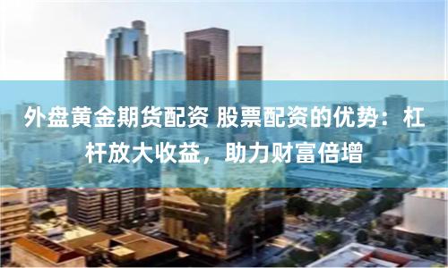 外盘黄金期货配资 股票配资的优势：杠杆放大收益，助力财富倍增