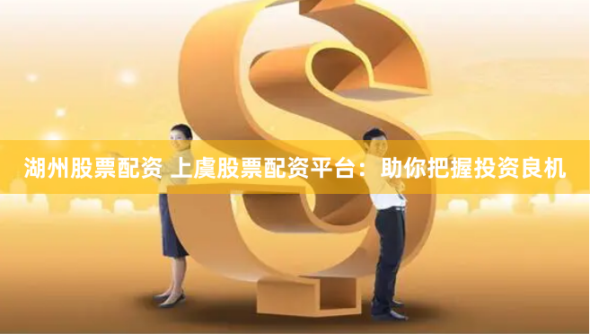 湖州股票配资 上虞股票配资平台：助你把握投资良机