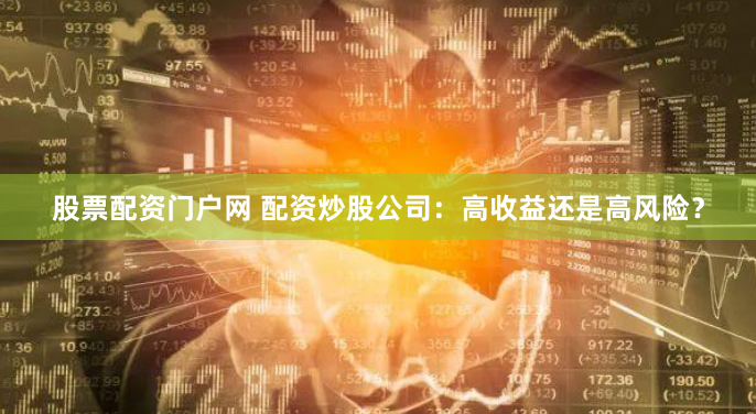 股票配资门户网 配资炒股公司：高收益还是高风险？