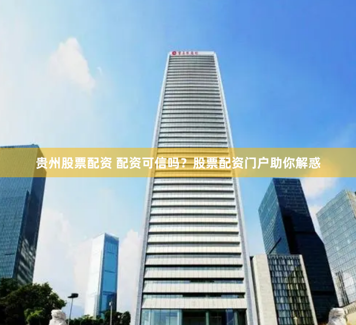 贵州股票配资 配资可信吗？股票配资门户助你解惑