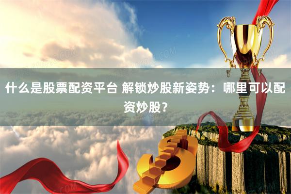 什么是股票配资平台 解锁炒股新姿势：哪里可以配资炒股？