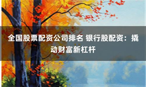 全国股票配资公司排名 银行股配资：撬动财富新杠杆