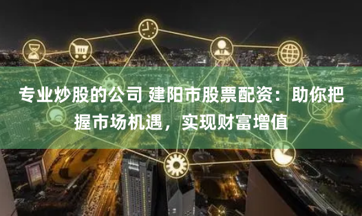 专业炒股的公司 建阳市股票配资：助你把握市场机遇，实现财富增值