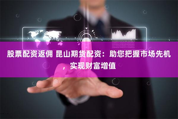 股票配资返佣 昆山期货配资：助您把握市场先机，实现财富增值