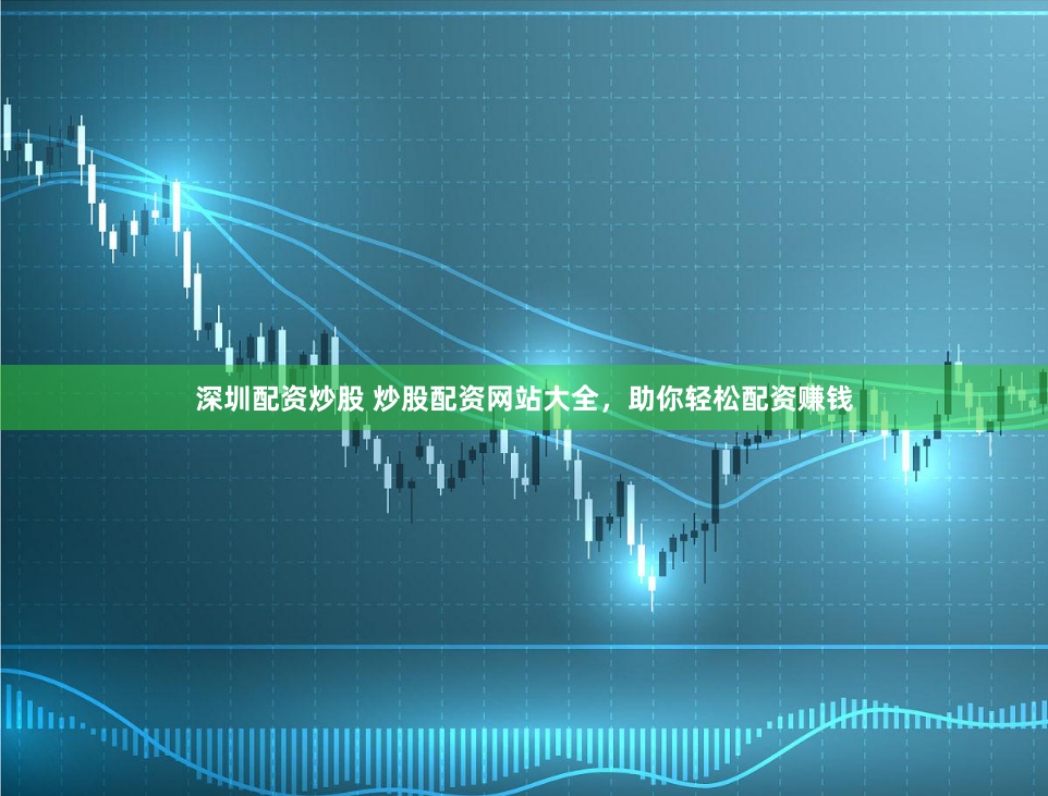 深圳配资炒股 炒股配资网站大全，助你轻松配资赚钱