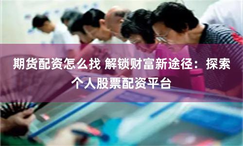 期货配资怎么找 解锁财富新途径：探索个人股票配资平台