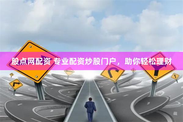 股点网配资 专业配资炒股门户，助你轻松理财