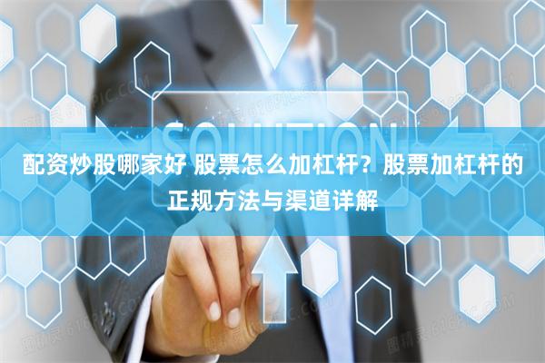 配资炒股哪家好 股票怎么加杠杆？股票加杠杆的正规方法与渠道详解