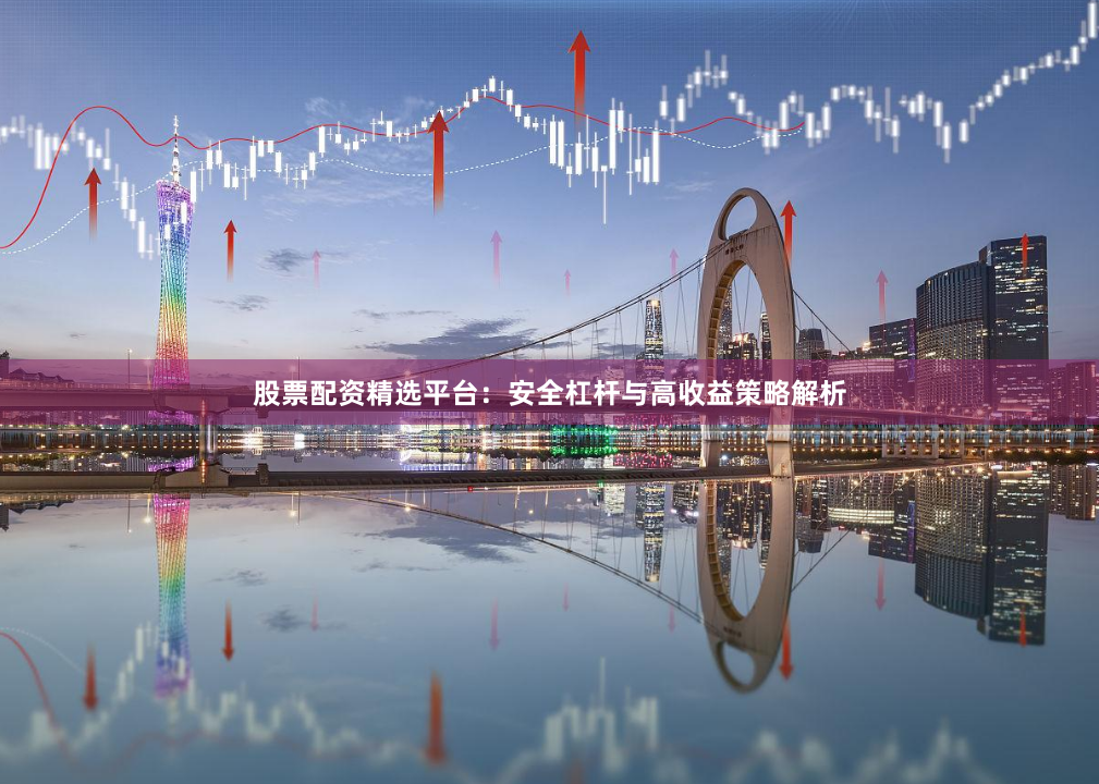 股票配资精选平台：安全杠杆与高收益策略解析