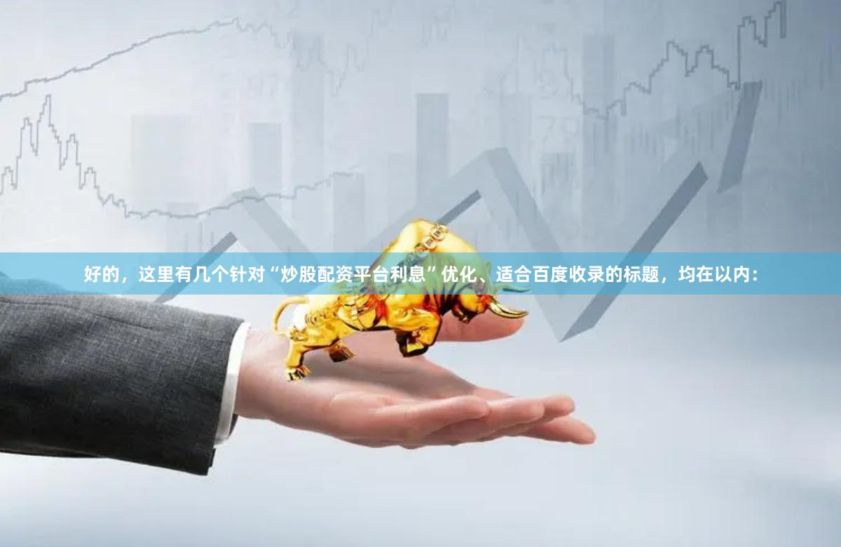 好的，这里有几个针对“炒股配资平台利息”优化、适合百度收录的标题，均在以内：