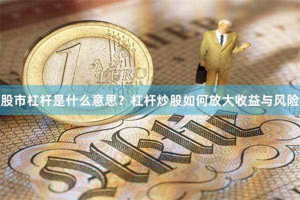 股市杠杆是什么意思？杠杆炒股如何放大收益与风险