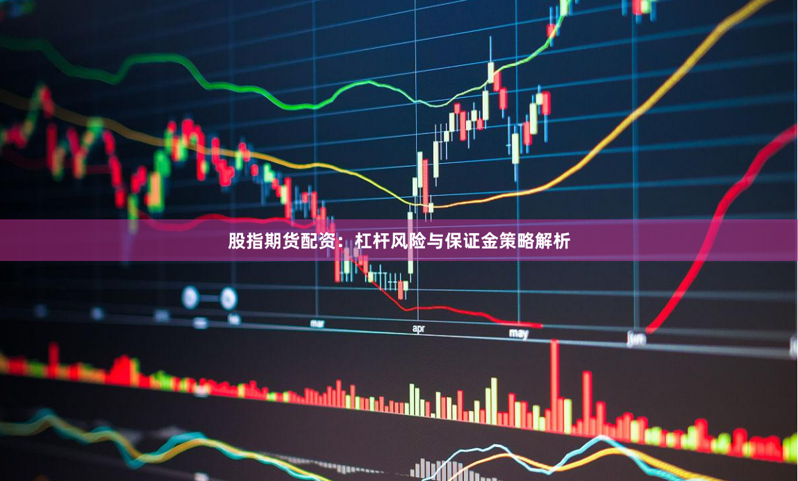 股指期货配资：杠杆风险与保证金策略解析