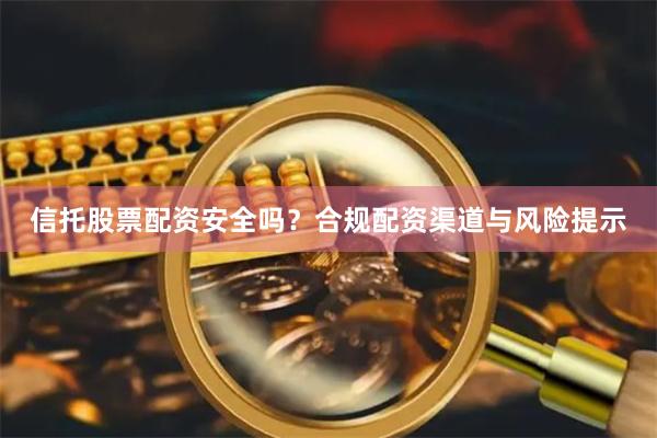 信托股票配资安全吗？合规配资渠道与风险提示
