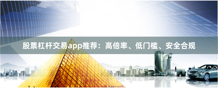 股票杠杆交易app推荐：高倍率、低门槛、安全合规
