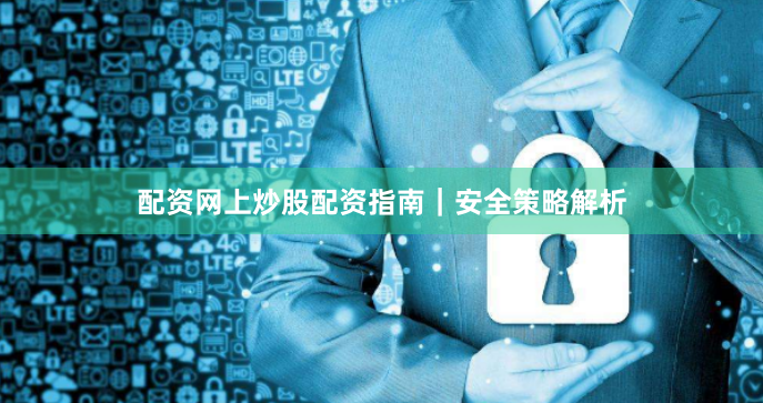 配资网上炒股配资指南｜安全策略解析